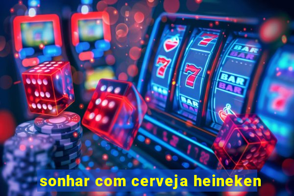 sonhar com cerveja heineken